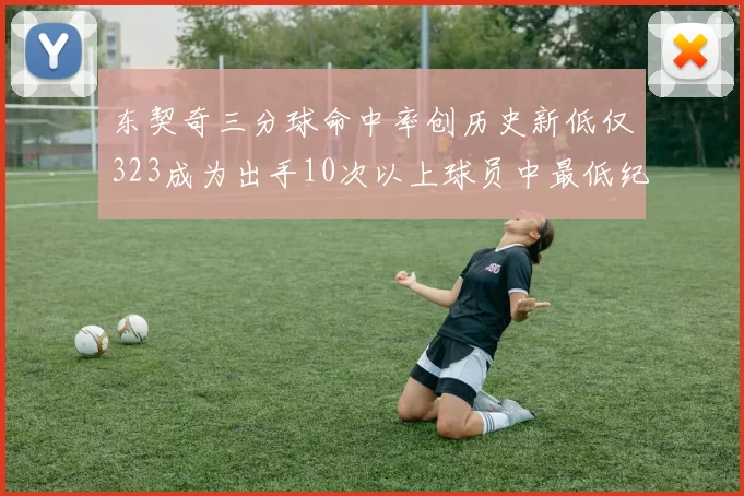 东契奇三分球命中率创历史新低仅323成为出手10次以上球员中最低纪录