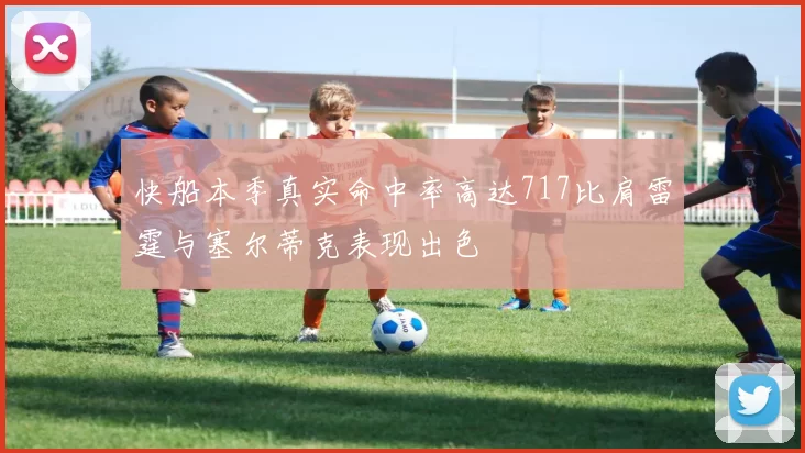 快船本季真实命中率高达717比肩雷霆与塞尔蒂克表现出色
