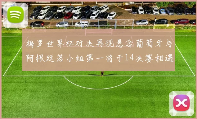 梅罗世界杯对决再现悬念葡萄牙与阿根廷若小组第一将于14决赛相遇