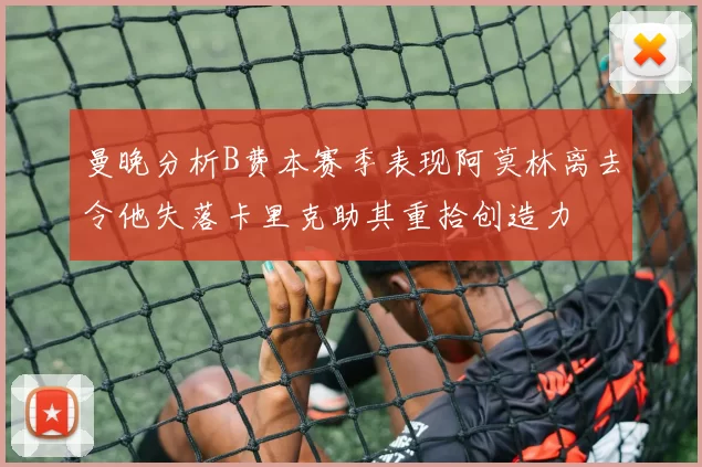 曼晚分析B费本赛季表现阿莫林离去令他失落卡里克助其重拾创造力