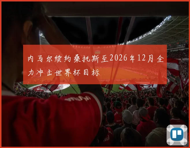 内马尔续约桑托斯至2026年12月全力冲击世界杯目标