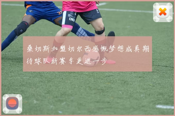 桑切斯加盟切尔西感慨梦想成真期待球队新赛季更进一步