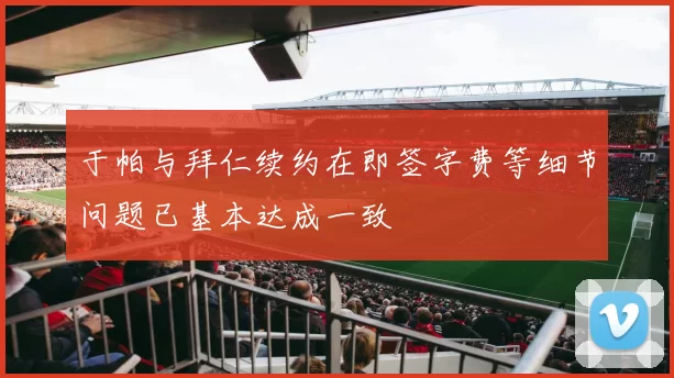 于帕与拜仁续约在即签字费等细节问题已基本达成一致