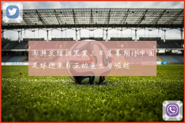澎湃反赌扫黑案三年落幕期待中国足球迎来真正的重生与崛起