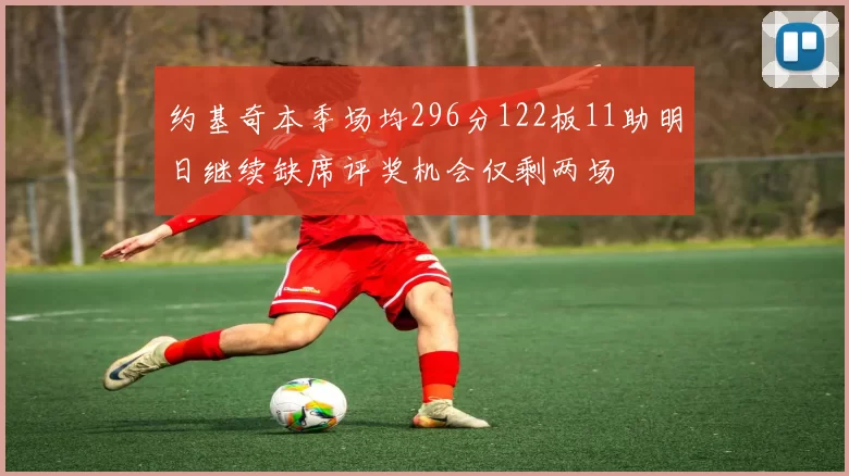 约基奇本季场均296分122板11助明日继续缺席评奖机会仅剩两场