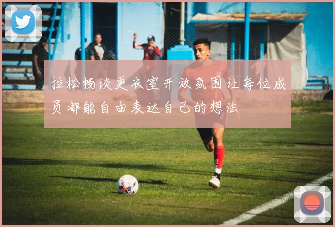 拉松畅谈更衣室开放氛围让每位成员都能自由表达自己的想法