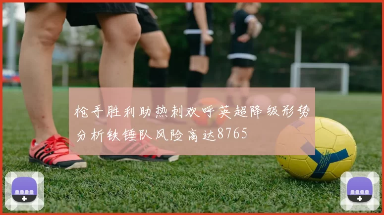 枪手胜利助热刺欢呼英超降级形势分析铁锤队风险高达8765
