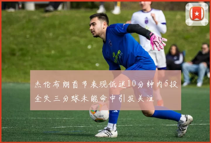 杰伦布朗首节表现低迷10分钟内5投全失三分球未能命中引发关注