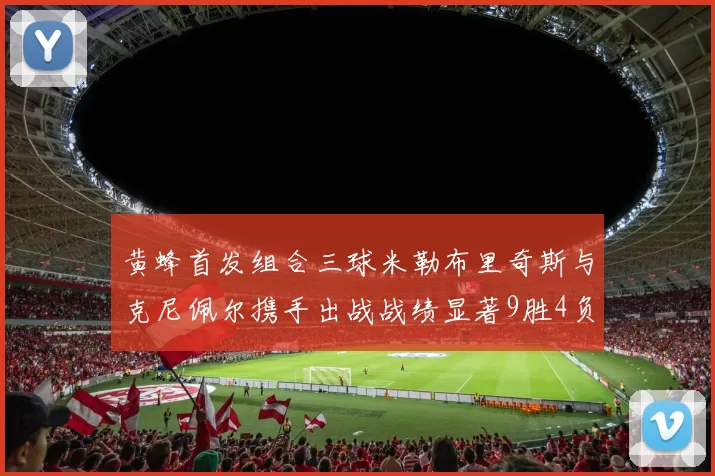 黄蜂首发组合三球米勒布里奇斯与克尼佩尔携手出战战绩显著9胜4负
