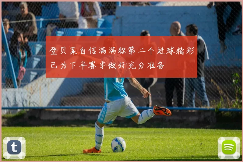 登贝莱自信满满称第二个进球精彩已为下半赛季做好充分准备